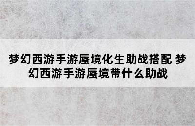 梦幻西游手游蜃境化生助战搭配 梦幻西游手游蜃境带什么助战